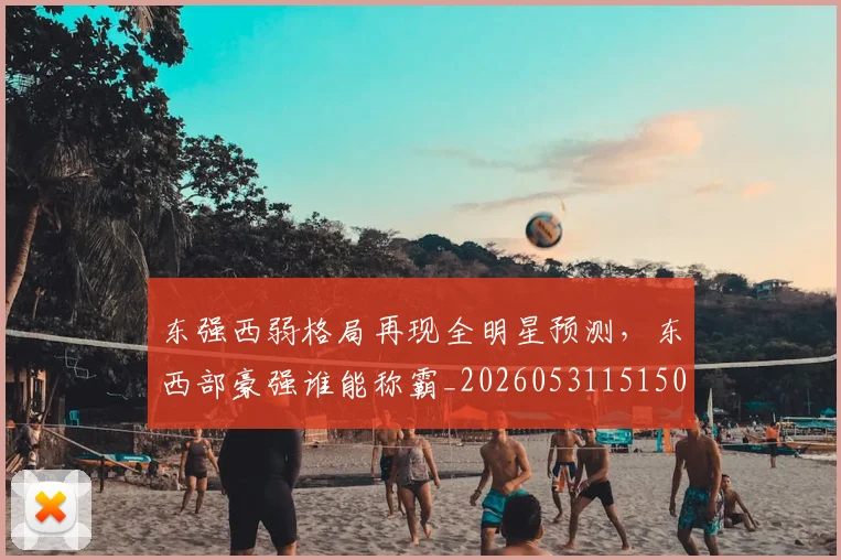 东强西弱格局再现全明星预测，东西部豪强谁能称霸_20260531151501_20260703204252