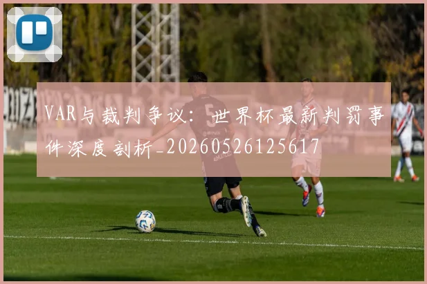 VAR与裁判争议：世界杯最新判罚事件深度剖析_20260526125617