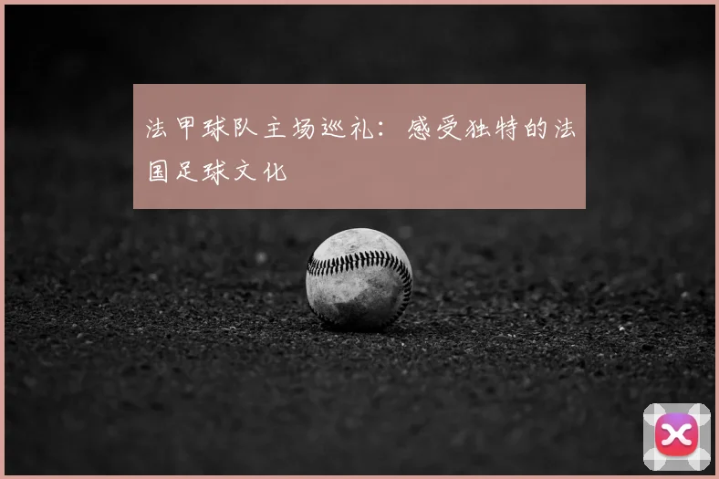 法甲球队主场巡礼：感受独特的法国足球文化