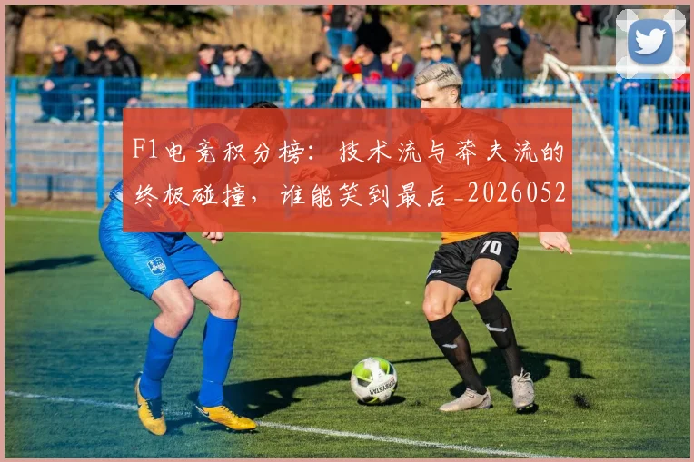 F1电竞积分榜:技术流与莽夫流的终极碰撞,谁能笑到最后_20260529145809_20260702043340