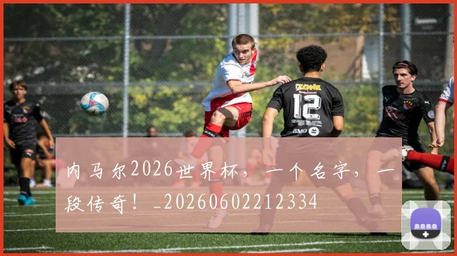 内马尔2026世界杯，一个名字，一段传奇！_20260602212334