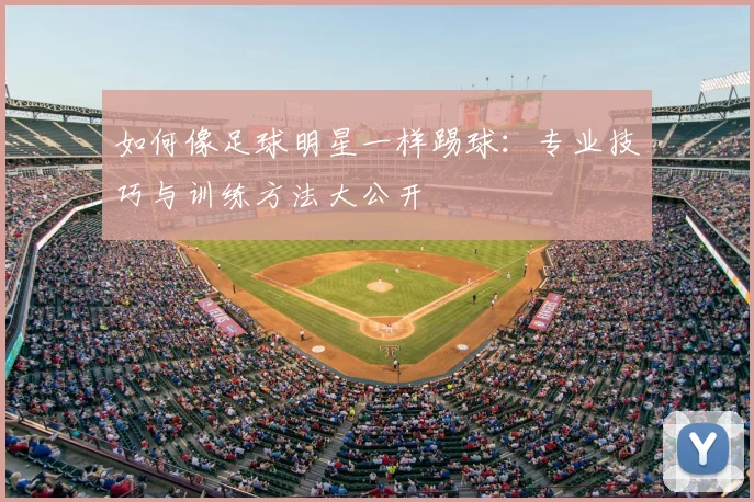 如何像足球明星一样踢球:专业技巧与训练方法大公开
