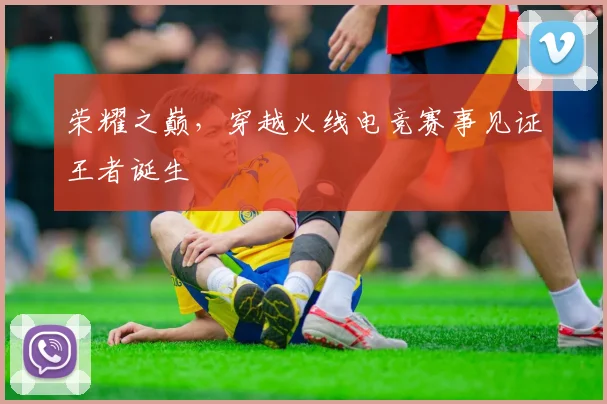 荣耀之巅，穿越火线电竞赛事见证王者诞生