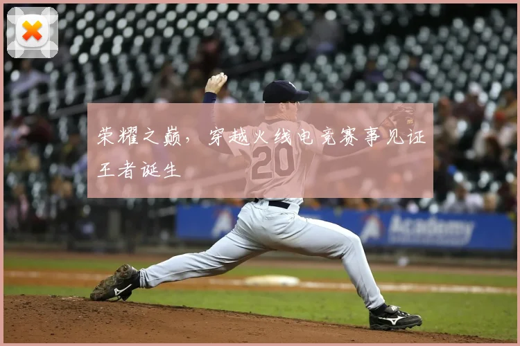 荣耀之巅，穿越火线电竞赛事见证王者诞生