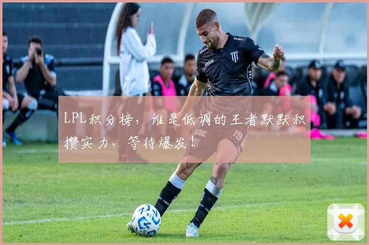 LPL积分榜，谁是低调的王者默默积攒实力，等待爆发！