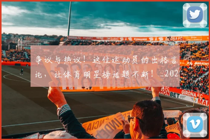争议与热议！这位运动员的出格言论，让体育明星榜话题不断！_20260531151642_20260703212818