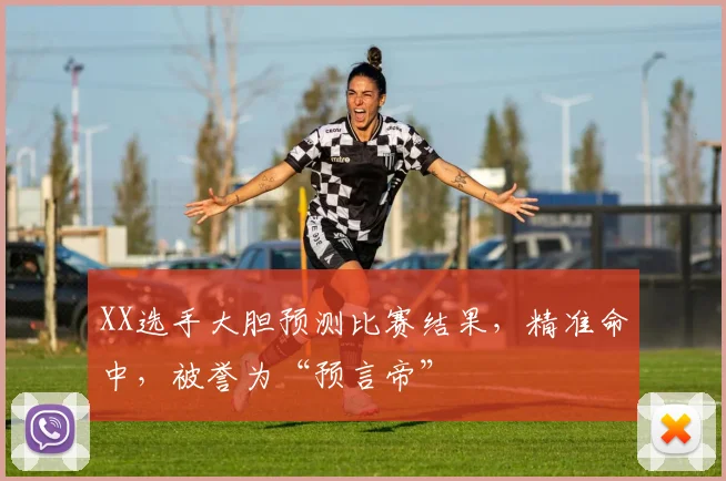 XX选手大胆预测比赛结果，精准命中，被誉为“预言帝”