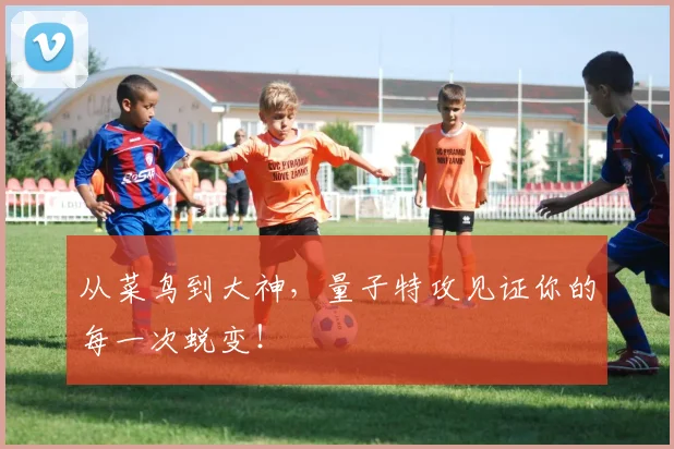从菜鸟到大神，量子特攻见证你的每一次蜕变！