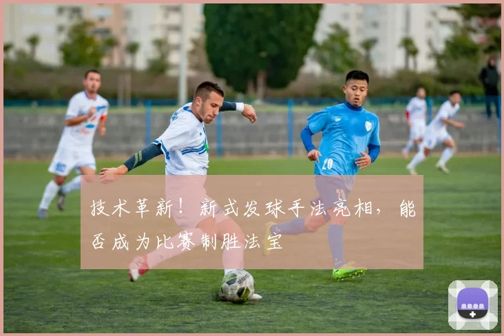 技术革新！新式发球手法亮相，能否成为比赛制胜法宝