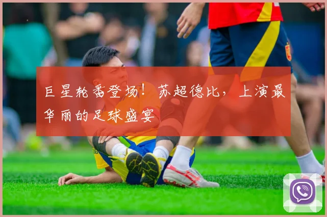 巨星轮番登场！苏超德比，上演最华丽的足球盛宴