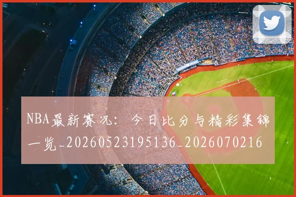 NBA最新赛况：今日比分与精彩集锦一览_20260523195136_20260702165313