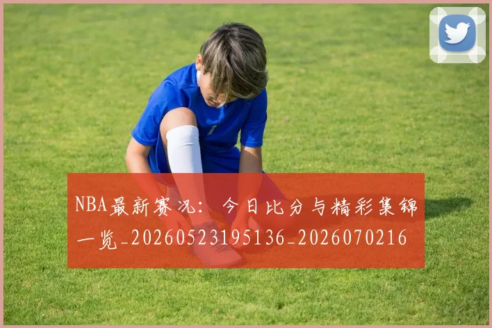 NBA最新赛况：今日比分与精彩集锦一览_20260523195136_20260702165313