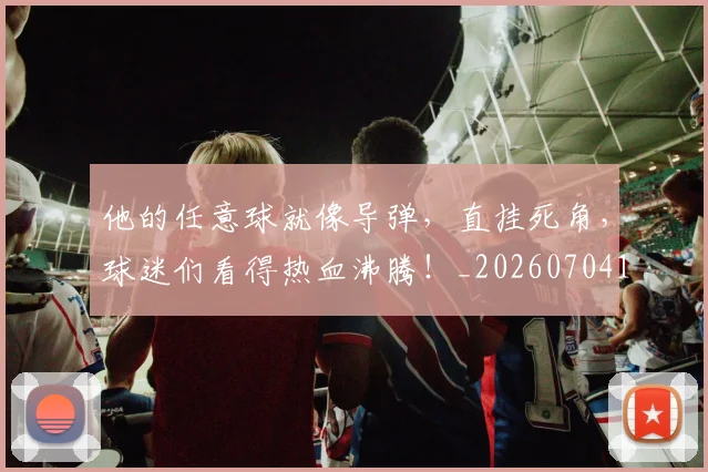 他的任意球就像导弹,直挂死角,球迷们看得热血沸腾!_20260704165431
