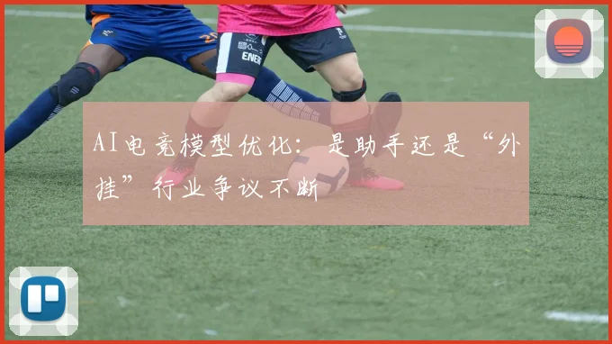 AI电竞模型优化：是助手还是“外挂”行业争议不断