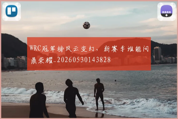 WRC冠军榜风云变幻，新赛季谁能问鼎荣耀_20260530143828