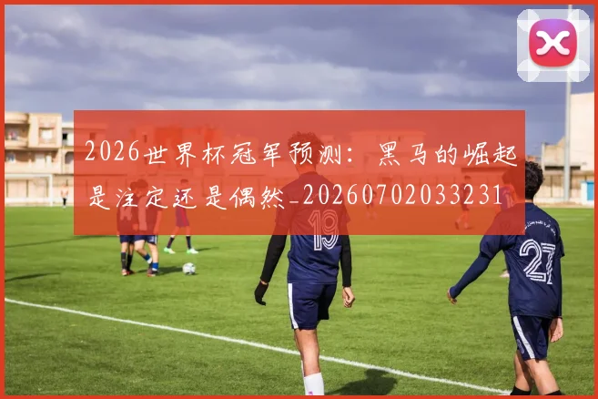 2026世界杯冠军预测：黑马的崛起是注定还是偶然_20260702033231
