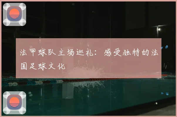 法甲球队主场巡礼：感受独特的法国足球文化