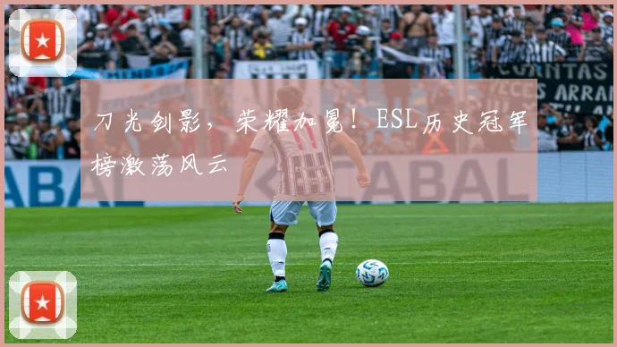 刀光剑影，荣耀加冕！ESL历史冠军榜激荡风云