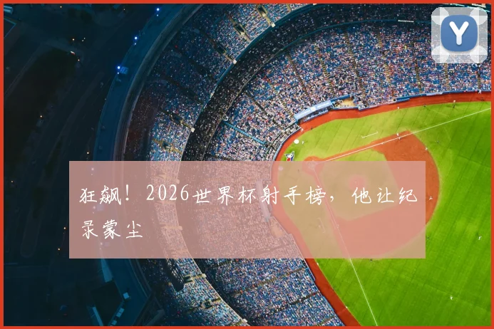 狂飙！2026世界杯射手榜，他让纪录蒙尘
