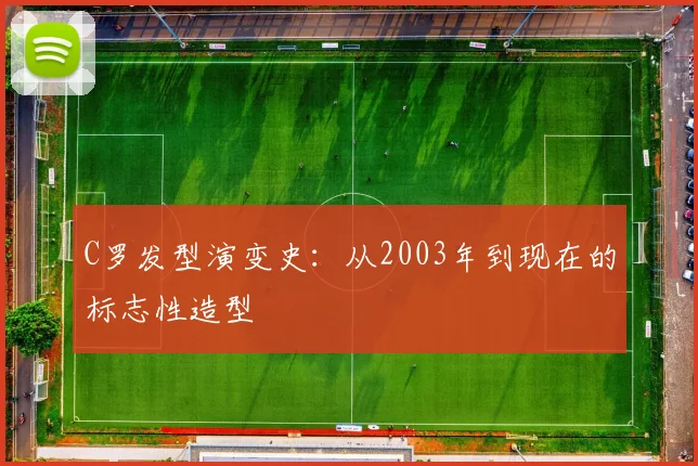 C罗发型演变史:从2003年到现在的标志性造型