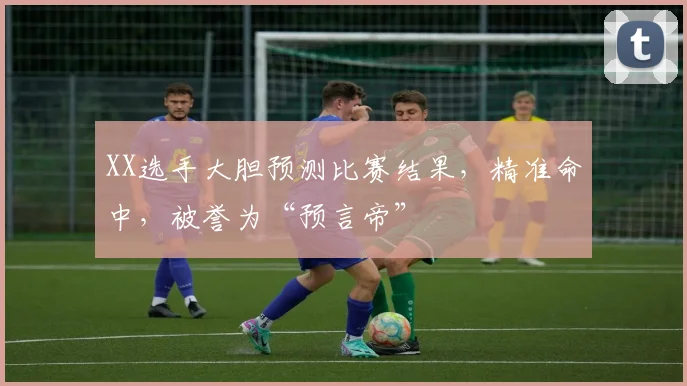 XX选手大胆预测比赛结果，精准命中，被誉为“预言帝”