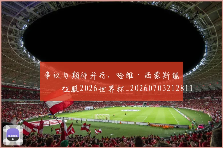 争议与期待并存，哈维·西蒙斯能否征服2026世界杯_20260703212811