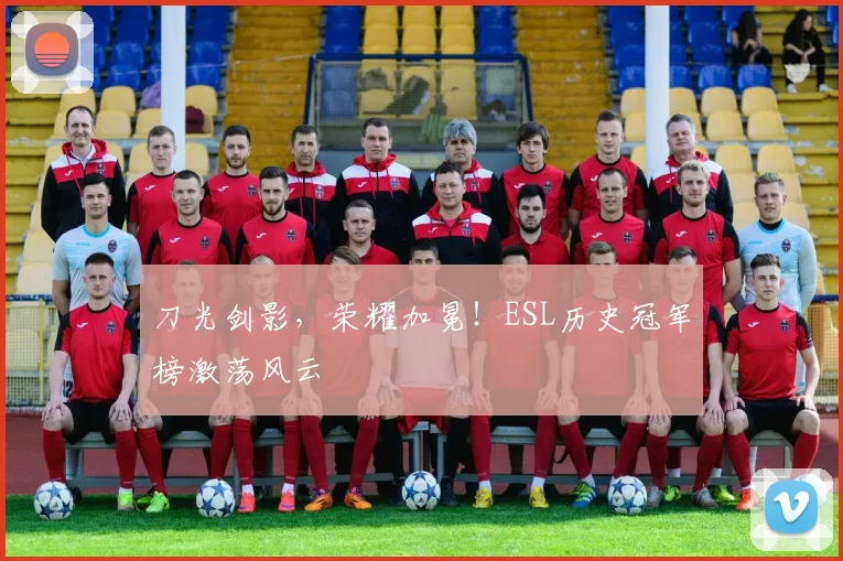 刀光剑影，荣耀加冕！ESL历史冠军榜激荡风云