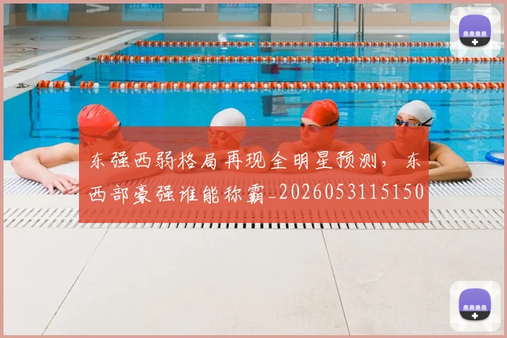 东强西弱格局再现全明星预测，东西部豪强谁能称霸_20260531151501_20260703204252