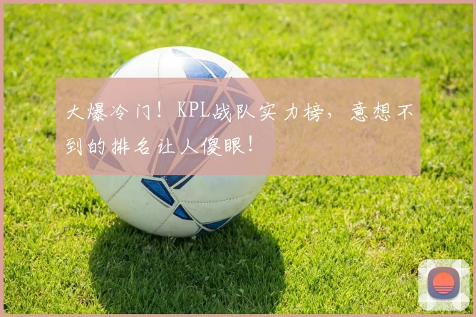 大爆冷门！KPL战队实力榜，意想不到的排名让人傻眼！