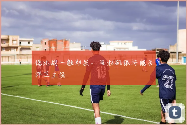 德比战一触即发，洛杉矶银河能否捍卫主场