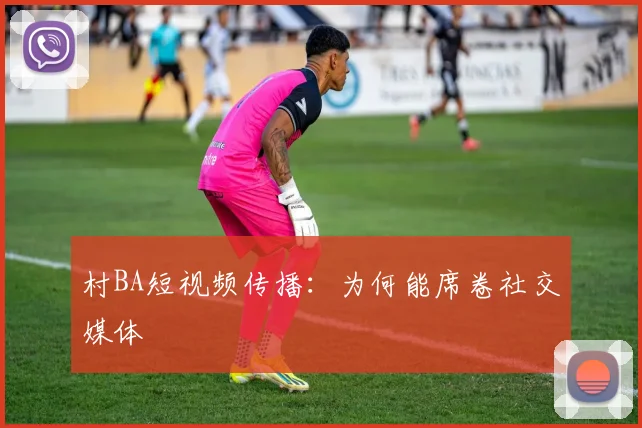 村BA短视频传播：为何能席卷社交媒体