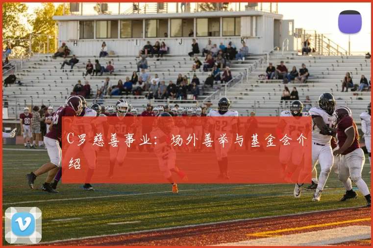 C罗慈善事业：场外善举与基金会介绍