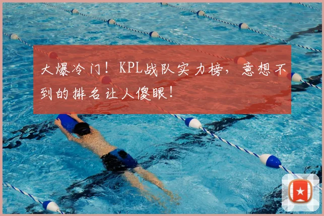 大爆冷门！KPL战队实力榜，意想不到的排名让人傻眼！