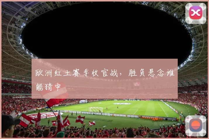 欧洲红土赛季收官战，胜负悬念谁能猜中