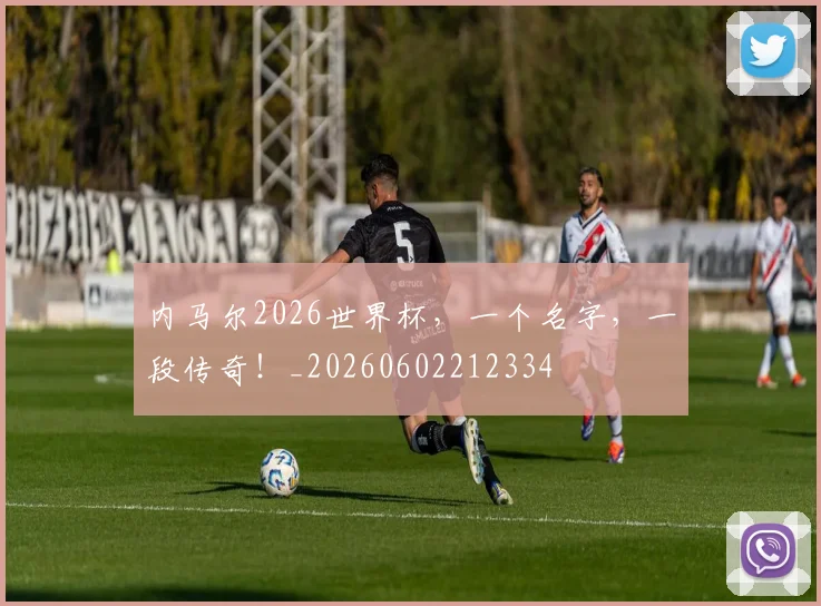 内马尔2026世界杯，一个名字，一段传奇！_20260602212334