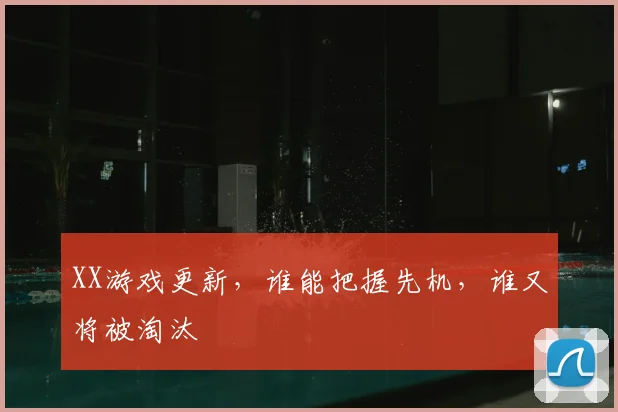 XX游戏更新，谁能把握先机，谁又将被淘汰