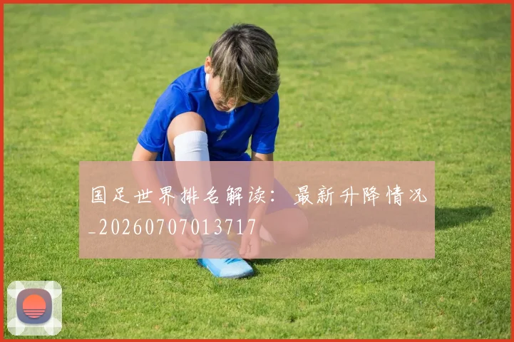 国足世界排名解读:最新升降情况_20260707013717