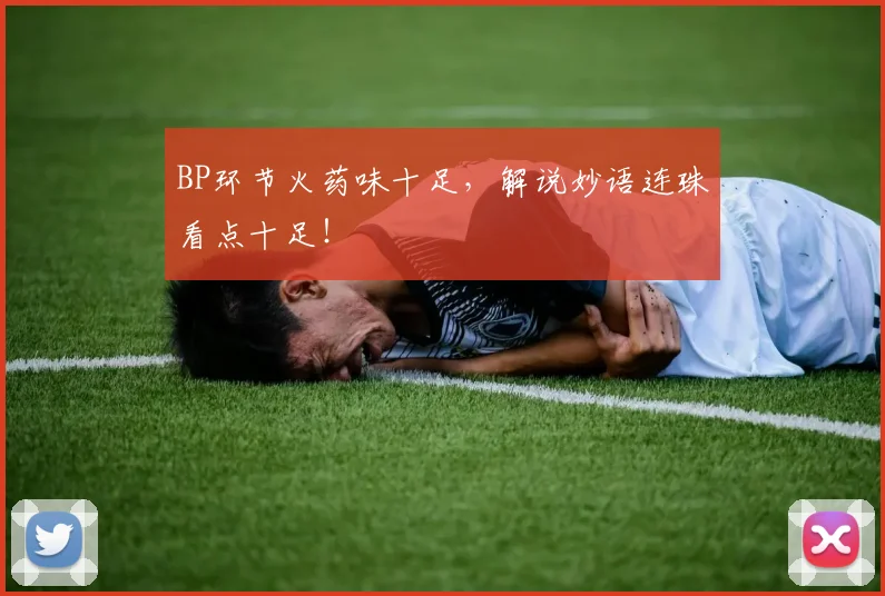 BP环节火药味十足，解说妙语连珠看点十足！
