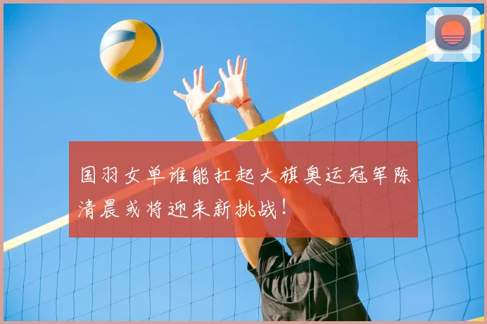 国羽女单谁能扛起大旗奥运冠军陈清晨或将迎来新挑战！