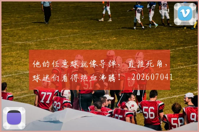 他的任意球就像导弹，直挂死角，球迷们看得热血沸腾！_20260704165431