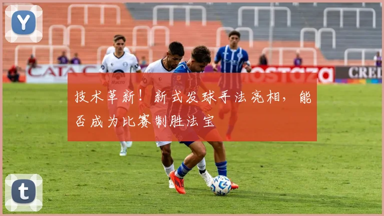 技术革新！新式发球手法亮相，能否成为比赛制胜法宝
