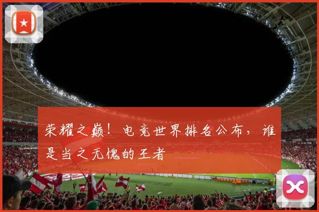 荣耀之巅！电竞世界排名公布，谁是当之无愧的王者