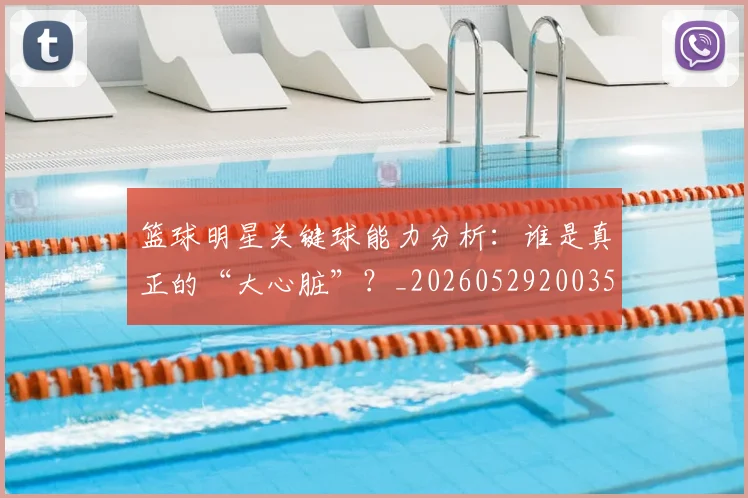 篮球明星关键球能力分析:谁是真正的“大心脏”?_20260529200355