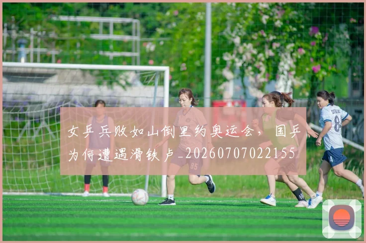 女乒兵败如山倒里约奥运会，国乒为何遭遇滑铁卢_20260707022155