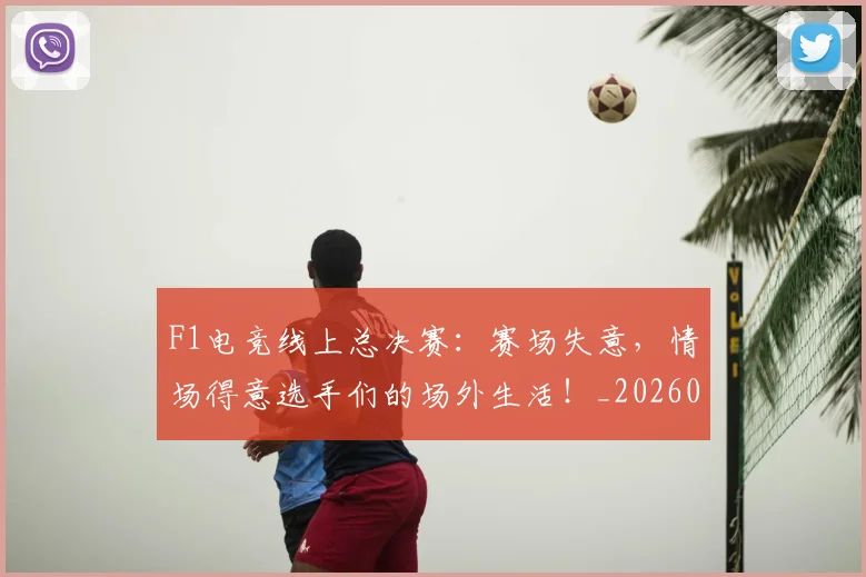 F1电竞线上总决赛：赛场失意，情场得意选手们的场外生活！_20260529145810