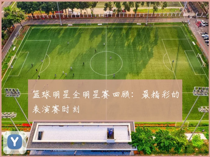 篮球明星全明星赛回顾:最精彩的表演赛时刻
