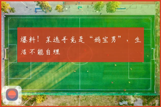 爆料！某选手竟是“妈宝男”，生活不能自理