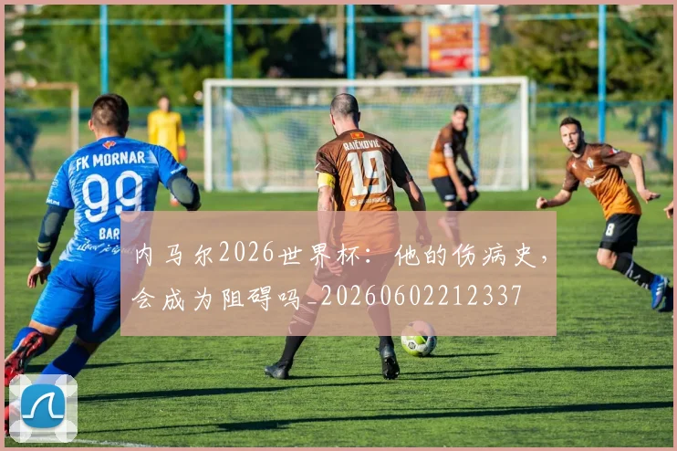 内马尔2026世界杯：他的伤病史，会成为阻碍吗_20260602212337