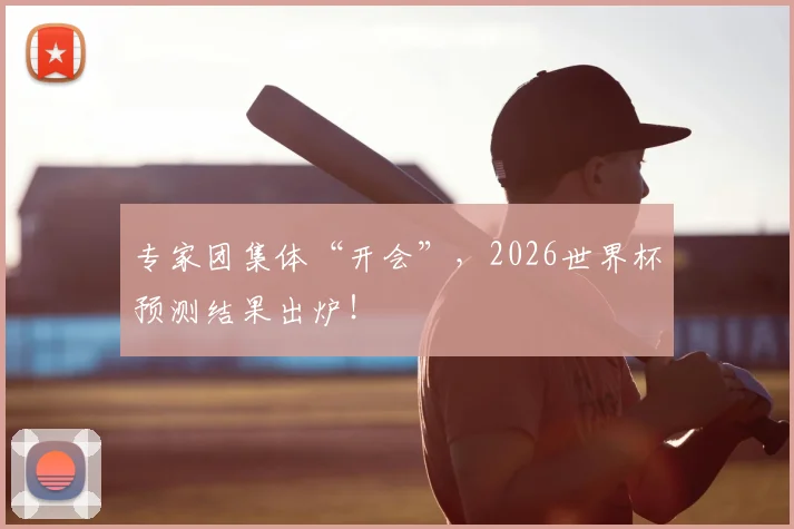 专家团集体“开会”，2026世界杯预测结果出炉！