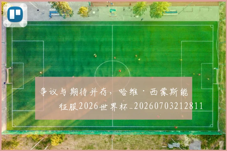 争议与期待并存,哈维·西蒙斯能否征服2026世界杯_20260703212811